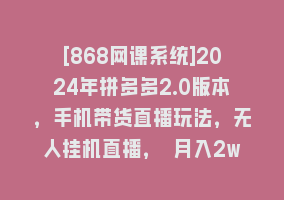 [868网课系统]2024年拼多多2.0版本，手机带货直播玩法，无人挂机直播， 月入2w+， 小…868网课-868网课系统868网课系统