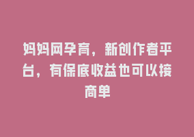 妈妈网孕育，新创作者平台，有保底收益也可以接商单868网课-868网课系统868网课系统