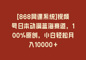 [868网课系统]视频号日本动漫蓝海赛道，100%原创，小白轻松月入10000＋868网课-868网课系统868网课系统