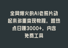 全网爆火的AI老照片动起来多重变现教程，蹭热点日赚3000+，内含免费工具868网课-868网课系统868网课系统