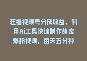 狂撸视频号分成收益，利用Ai工具快速制作萌宠爆粉视频，每天五分钟868网课-868网课系统868网课系统