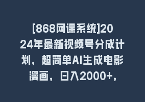 [868网课系统]2024年最新视频号分成计划，超简单AI生成电影漫画，日入2000+，小白首选。868网课-868网课系统868网课系统