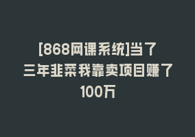 [868网课系统]当了三年韭菜我靠卖项目赚了100万868网课-868网课系统868网课系统