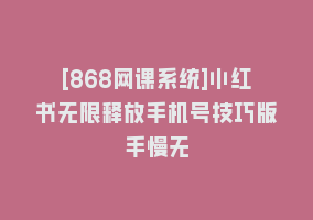 [868网课系统]小红书无限释放手机号技巧版手慢无868网课-868网课系统868网课系统