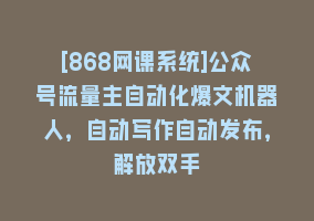 [868网课系统]公众号流量主自动化爆文机器人，自动写作自动发布，解放双手868网课-868网课系统868网课系统