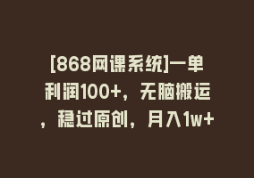 [868网课系统]一单利润100+，无脑搬运，稳过原创，月入1w+868网课-868网课系统868网课系统