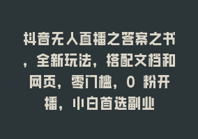 抖音无人直播之答案之书，全新玩法，搭配文档和网页，零门槛，0 粉开播，小白首选副业868网课-868网课系统868网课系统