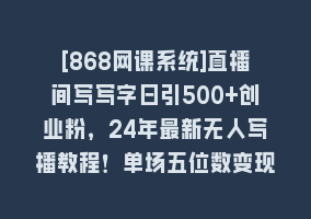 [868网课系统]直播间写写字日引500+创业粉，24年最新无人写播教程！单场五位数变现868网课-868网课系统868网课系统