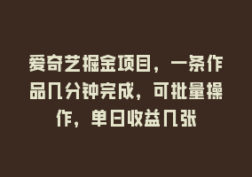 爱奇艺掘金项目，一条作品几分钟完成，可批量操作，单日收益几张868网课-868网课系统868网课系统