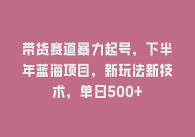 带货赛道暴力起号，下半年蓝海项目，新玩法新技术，单日500+868网课-868网课系统868网课系统