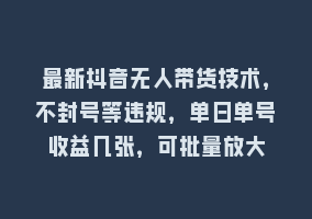 最新抖音无人带货技术，不封号等违规，单日单号收益几张，可批量放大868网课-868网课系统868网课系统