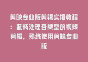 剪映专业版剪辑实操教程：流畅处理各类型的视频剪辑，熟练使用剪映专业版868网课-868网课系统868网课系统