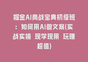 掘金AI商战宝典初级班：如何用AI做文案(实战实操 现学现用 玩赚超值)868网课-868网课系统868网课系统