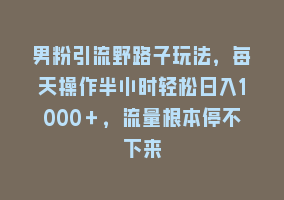 男粉引流野路子玩法，每天操作半小时轻松日入1000＋，流量根本停不下来868网课-868网课系统868网课系统