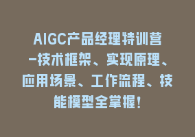 AIGC产品经理特训营-技术框架、实现原理、应用场景、工作流程、技能模型全掌握！868网课-868网课系统868网课系统