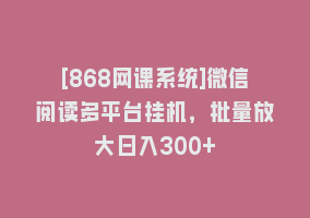 [868网课系统]微信阅读多平台挂机，批量放大日入300+868网课-868网课系统868网课系统