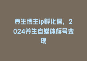 养生博主ip孵化课，2024养生自媒体旗号变现868网课-868网课系统868网课系统