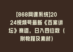 [868网课系统]2024视频号最新《百家讲坛》赛道，日入四位数（附教程及素材）868网课-868网课系统868网课系统