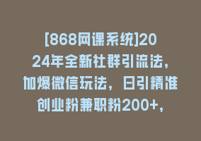 [868网课系统]2024年全新社群引流法，加爆微信玩法，日引精准创业粉兼职粉200+，自己…868网课-868网课系统868网课系统