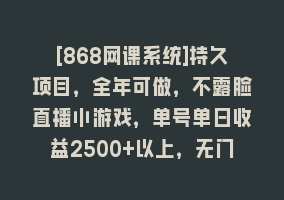 [868网课系统]持久项目，全年可做，不露脸直播小游戏，单号单日收益2500+以上，无门槛…868网课-868网课系统868网课系统