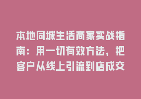 本地同城生活商家实战指南：用一切有效方法，把客户从线上引流到店成交868网课-868网课系统868网课系统