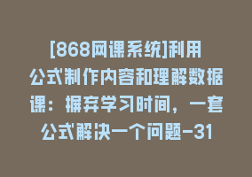 [868网课系统]利用公式制作内容和理解数据课：摒弃学习时间，一套公式解决一个问题-31节868网课-868网课系统868网课系统