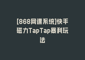 [868网课系统]快手磁力TapTap暴利玩法868网课-868网课系统868网课系统