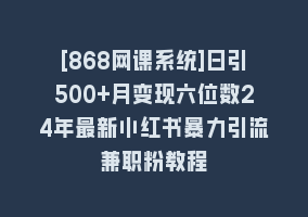 [868网课系统]日引500+月变现六位数24年最新小红书暴力引流兼职粉教程868网课-868网课系统868网课系统