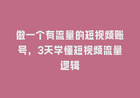 做一个有流量的短视频账号，3天学懂短视频流量逻辑868网课-868网课系统868网课系统