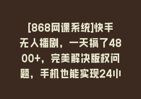 [868网课系统]快手无人播剧，一天搞了4800+，完美解决版权问题，手机也能实现24小时躺赚868网课-868网课系统868网课系统