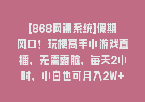 [868网课系统]假期风口！玩梗高手小游戏直播，无需露脸，每天2小时，小白也可月入2W+868网课-868网课系统868网课系统