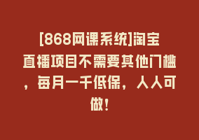 [868网课系统]淘宝直播项目不需要其他门槛，每月一千低保，人人可做！868网课-868网课系统868网课系统