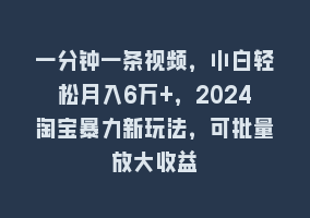 一分钟一条视频，小白轻松月入6万+，2024淘宝暴力新玩法，可批量放大收益868网课-868网课系统868网课系统