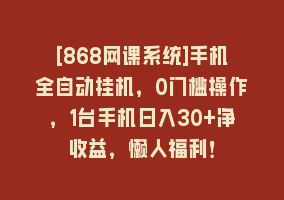 [868网课系统]手机全自动挂机，0门槛操作，1台手机日入30+净收益，懒人福利！868网课-868网课系统868网课系统