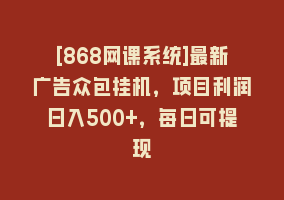 [868网课系统]最新广告众包挂机，项目利润日入500+，每日可提现868网课-868网课系统868网课系统