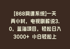 [868网课系统]一天两小时，电视剧解说3.0，蓝海项目，轻松日入3000+ 小白轻松上手868网课-868网课系统868网课系统