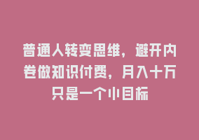 普通人转变思维，避开内卷做知识付费，月入十万只是一个小目标868网课-868网课系统868网课系统