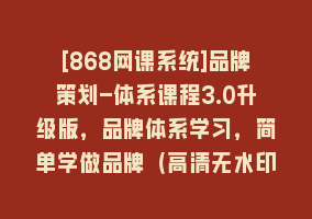 [868网课系统]品牌策划-体系课程3.0升级版，品牌体系学习，简单学做品牌（高清无水印）868网课-868网课系统868网课系统