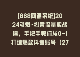 [868网课系统]2024引爆·抖音流量实战课，手把手教你从0-1打造爆款抖音账号（27节）868网课-868网课系统868网课系统