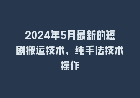 2024年5月最新的短剧搬运技术，纯手法技术操作868网课-868网课系统868网课系统