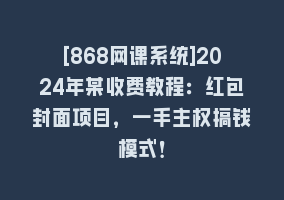 [868网课系统]2024年某收费教程：红包封面项目，一手主权搞钱模式！868网课-868网课系统868网课系统