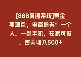 [868网课系统]黄金期项目，电商撸券！一个人，一部手机，在家可做，每天收入500+868网课-868网课系统868网课系统