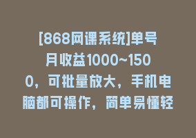 [868网课系统]单号月收益1000~1500，可批量放大，手机电脑都可操作，简单易懂轻松上手868网课-868网课系统868网课系统