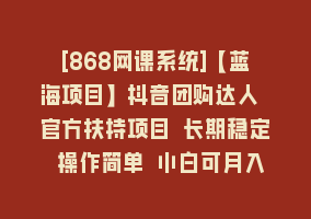 [868网课系统]【蓝海项目】抖音团购达人 官方扶持项目 长期稳定 操作简单 小白可月入过万868网课-868网课系统868网课系统