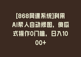 [868网课系统]利用AI帮人自动修图，傻瓜式操作0门槛，日入1000+868网课-868网课系统868网课系统