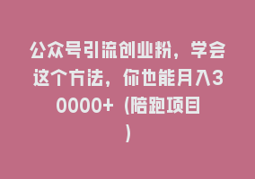 公众号引流创业粉，学会这个方法，你也能月入30000+ (陪跑项目)868网课-868网课系统868网课系统