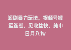 短剧暴力玩法，视频号搬运连怼，见收益快，纯小白月入1w868网课-868网课系统868网课系统