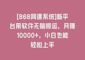 [868网课系统]新平台用软件无脑搬运，月赚10000+，小白也能轻松上手868网课-868网课系统868网课系统