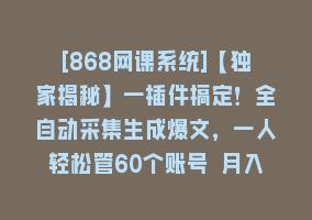 [868网课系统]【独家揭秘】一插件搞定！全自动采集生成爆文，一人轻松管60个账号 月入6W+868网课-868网课系统868网课系统