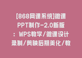 [868网课系统]微课PPT制作-2.0新版：WPS教学/微课设计录制/剪映后期美化/教程+工具+素材868网课-868网课系统868网课系统